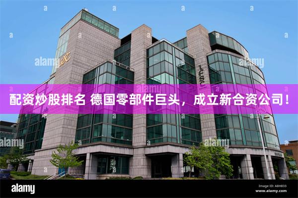 配资炒股排名 德国零部件巨头，成立新合资公司！