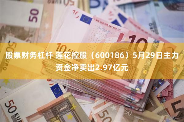 股票财务杠杆 莲花控股（600186）5月29日主力资金净卖出2.97亿元