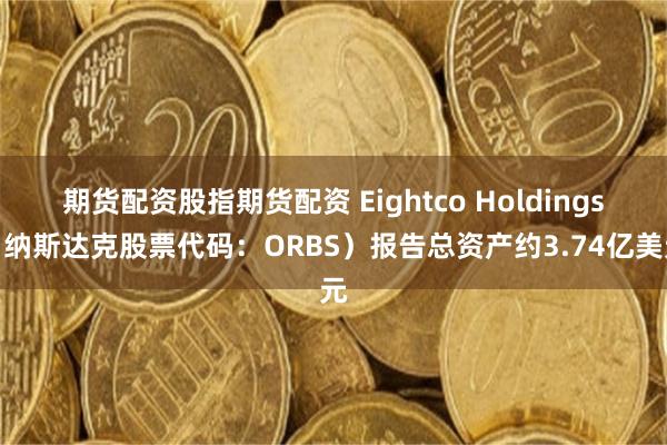 期货配资股指期货配资 Eightco Holdings（纳斯达克股票代码：ORBS）报告总资产约3.74亿美元