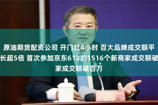 原油期货配资公司 开门红4小时 百大品牌成交额平均增长超5倍 首次参加京东618的1516个新商家成交额破百万