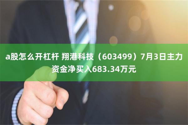 a股怎么开杠杆 翔港科技（603499）7月3日主力资金净买入683.34万元