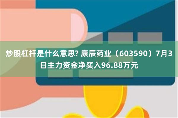 炒股杠杆是什么意思? 康辰药业（603590）7月3日主力资金净买入96.88万元