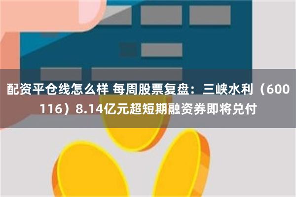 配资平仓线怎么样 每周股票复盘：三峡水利（600116）8.14亿元超短期融资券即将兑付