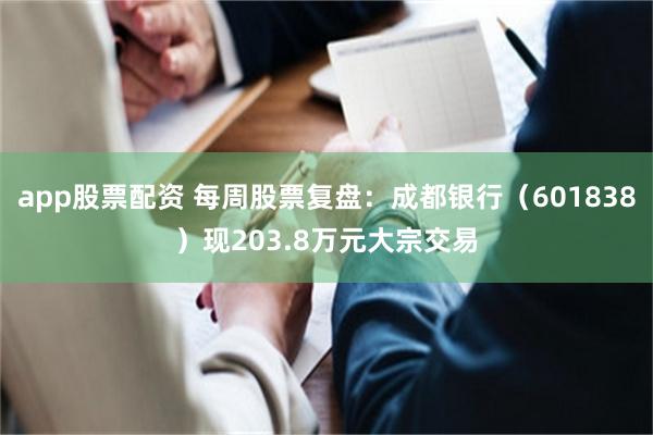 app股票配资 每周股票复盘：成都银行（601838）现203.8万元大宗交易
