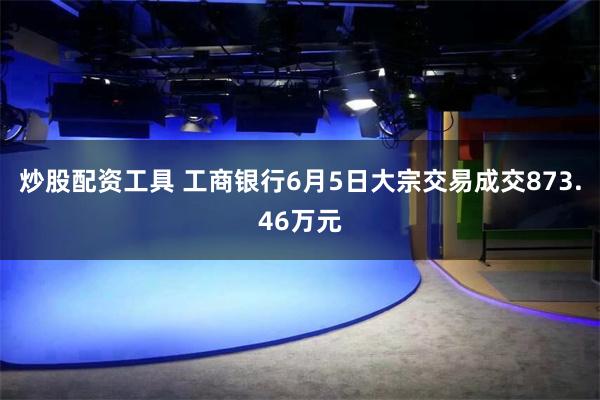 炒股配资工具 工商银行6月5日大宗交易成交873.46万元