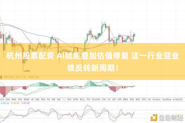 杭州股票配资 AI赋能叠加估值修复 这一行业迎业绩反转新周期！