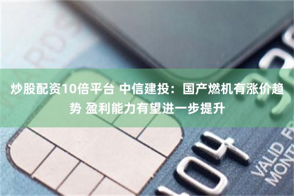 炒股配资10倍平台 中信建投：国产燃机有涨价趋势 盈利能力有望进一步提升