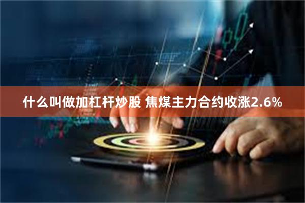什么叫做加杠杆炒股 焦煤主力合约收涨2.6%