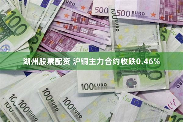 湖州股票配资 沪铜主力合约收跌0.46%