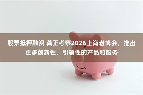 股票抵押融资 龚正考察2026上海老博会，推出更多创新性、引领性的产品和服务