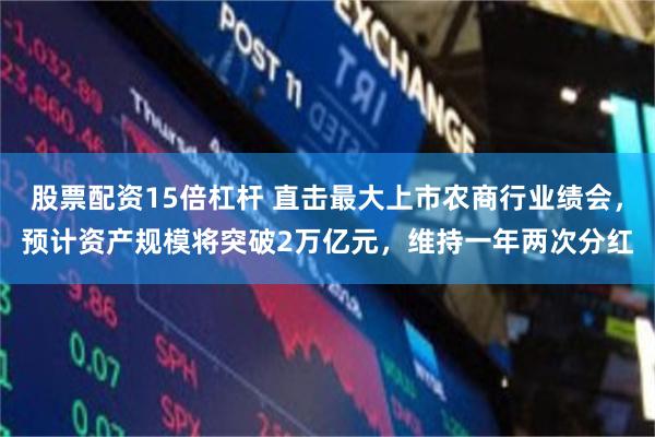 股票配资15倍杠杆 直击最大上市农商行业绩会，预计资产规模将突破2万亿元，维持一年两次分红