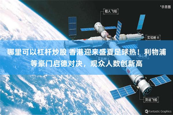 哪里可以杠杆炒股 香港迎来盛夏足球热！利物浦等豪门启德对决，观众人数创新高