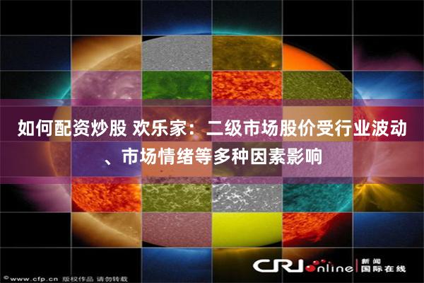 如何配资炒股 欢乐家：二级市场股价受行业波动、市场情绪等多种因素影响