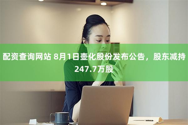 配资查询网站 8月1日壶化股份发布公告，股东减持247.7万股