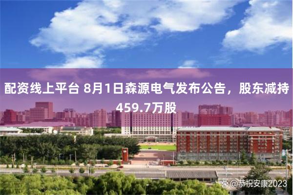 配资线上平台 8月1日森源电气发布公告,股东减持459.7万股