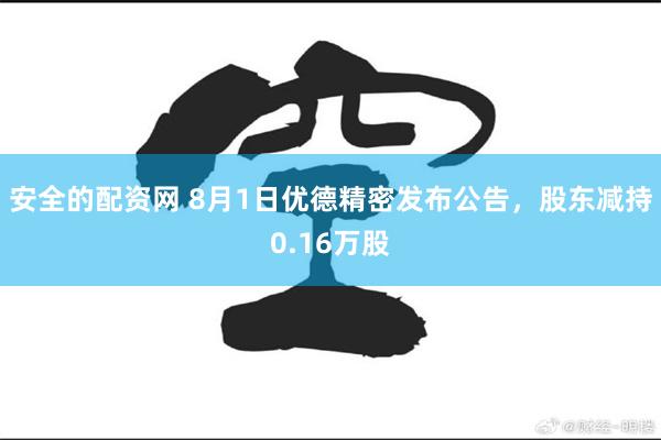 安全的配资网 8月1日优德精密发布公告，股东减持0.16万股