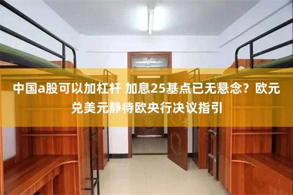 中国a股可以加杠杆 加息25基点已无悬念？欧元兑美元静待欧央行决议指引