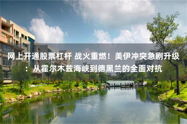 网上开通股票杠杆 战火重燃！美伊冲突急剧升级：从霍尔木兹海峡到德黑兰的全面对抗