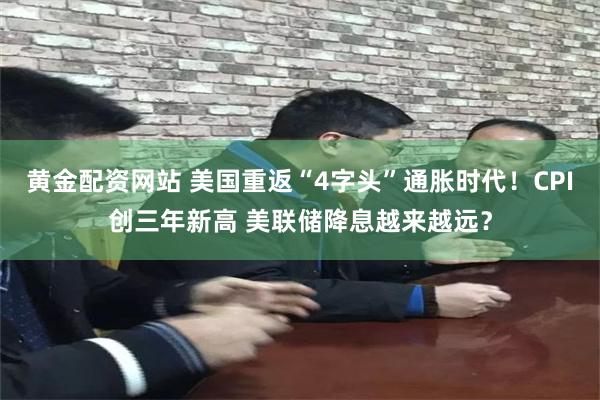 黄金配资网站 美国重返“4字头”通胀时代！CPI创三年新高 美联储降息越来越远？