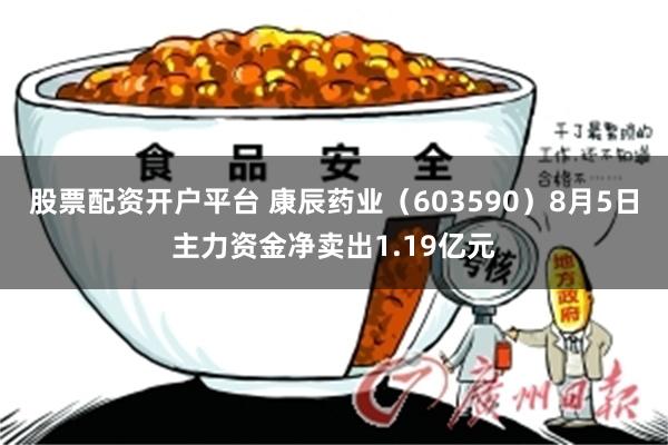 股票配资开户平台 康辰药业（603590）8月5日主力资金净卖出1.19亿元
