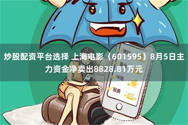 炒股配资平台选择 上海电影(601595)8月5日主力资金净卖出8828.81万元