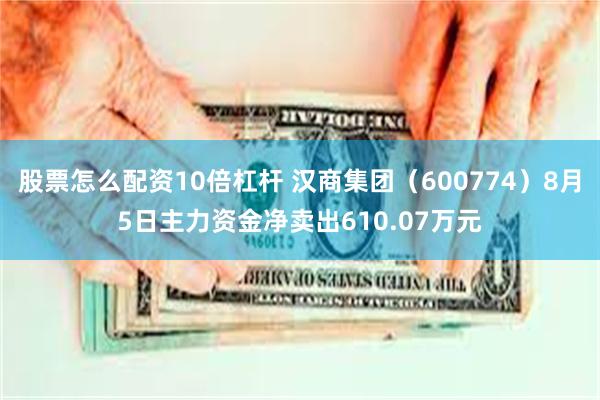 股票怎么配资10倍杠杆 汉商集团（600774）8月5日主力资金净卖出610.07万元