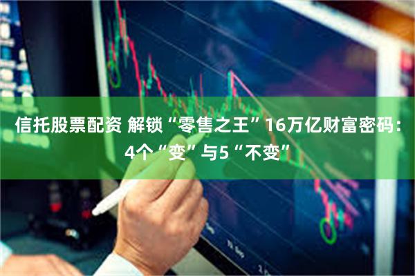 信托股票配资 解锁“零售之王”16万亿财富密码：4个“变”与5“不变”