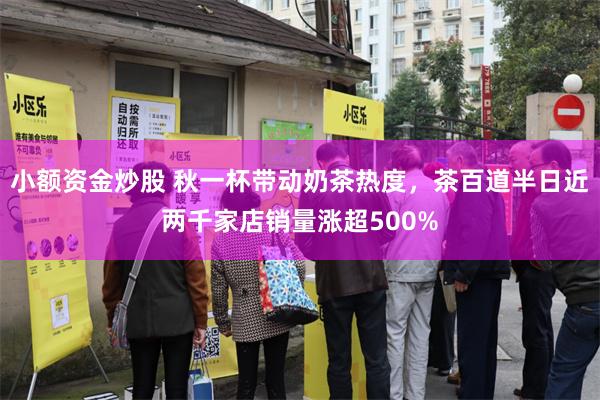 小额资金炒股 秋一杯带动奶茶热度，茶百道半日近两千家店销量涨超500%