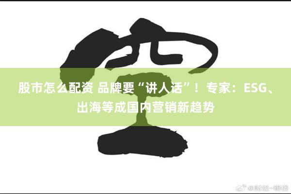股市怎么配资 品牌要“讲人话”！专家：ESG、出海等成国内营销新趋势
