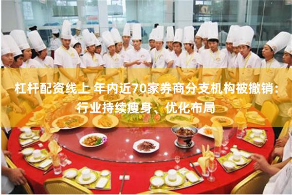 杠杆配资线上 年内近70家券商分支机构被撤销：行业持续瘦身、优化布局