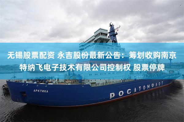 无锡股票配资 永吉股份最新公告：筹划收购南京特纳飞电子技术有限公司控制权 股票停牌
