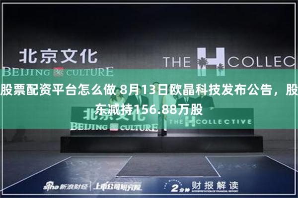 股票配资平台怎么做 8月13日欧晶科技发布公告，股东减持156.88万股
