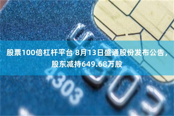 股票100倍杠杆平台 8月13日盛通股份发布公告，股东减持649.68万股