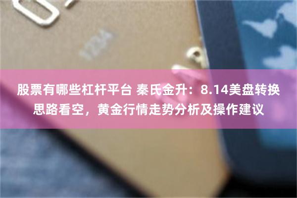 股票有哪些杠杆平台 秦氏金升：8.14美盘转换思路看空，黄金行情走势分析及操作建议