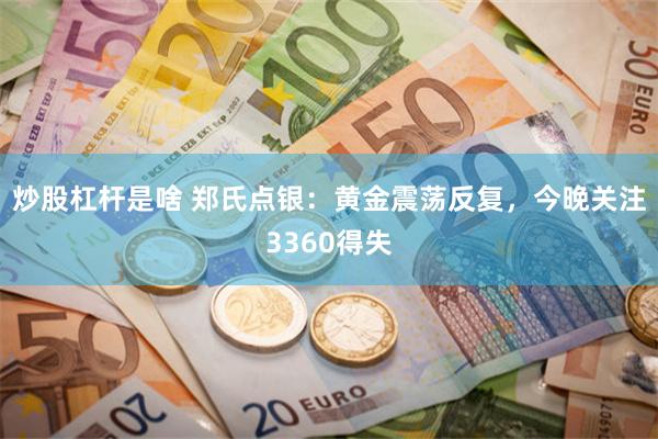炒股杠杆是啥 郑氏点银：黄金震荡反复，今晚关注3360得失