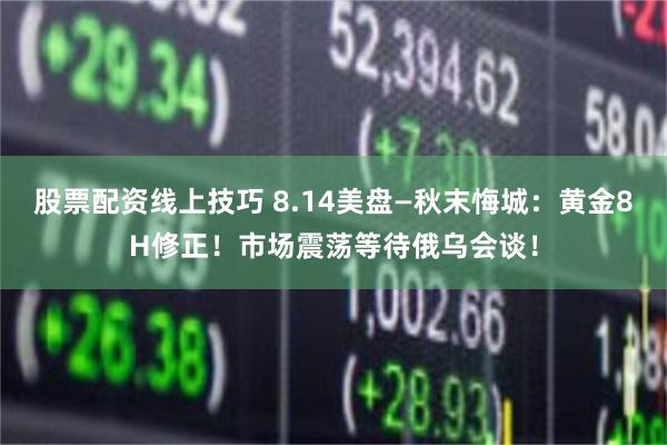 股票配资线上技巧 8.14美盘—秋末悔城：黄金8H修正！市场震荡等待俄乌会谈！