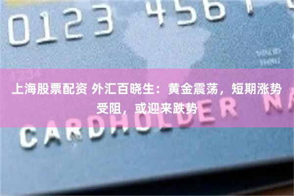 上海股票配资 外汇百晓生：黄金震荡，短期涨势受阻，或迎来跌势