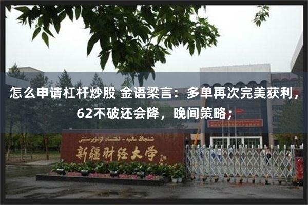 怎么申请杠杆炒股 金语梁言：多单再次完美获利，62不破还会降，晚间策略；