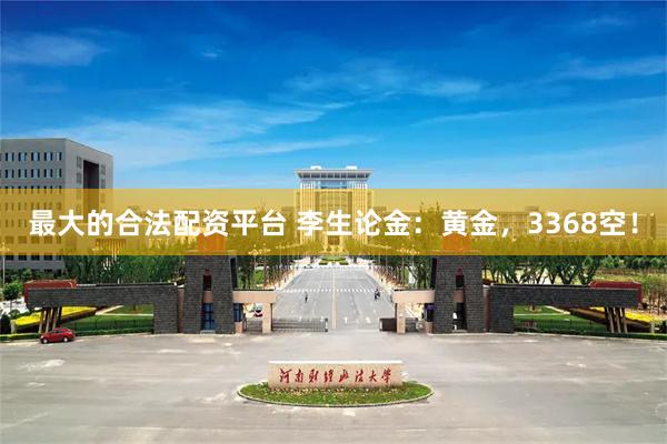 最大的合法配资平台 李生论金：黄金，3368空！