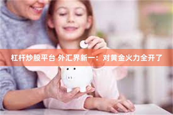杠杆炒股平台 外汇界新一:对黄金火力全开了