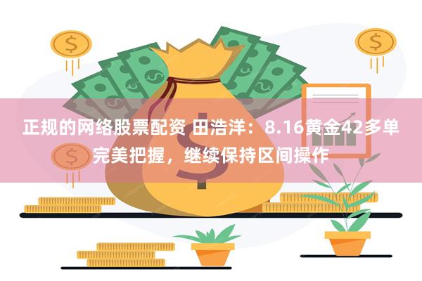 正规的网络股票配资 田浩洋：8.16黄金42多单完美把握，继续保持区间操作