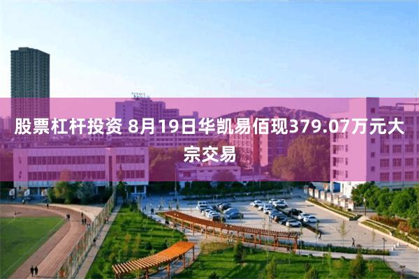 股票杠杆投资 8月19日华凯易佰现379.07万元大宗交易