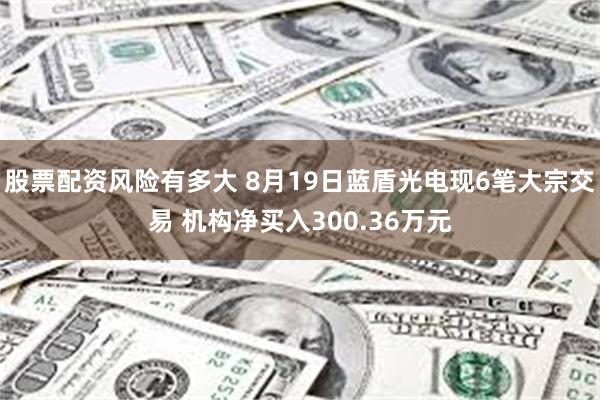 股票配资风险有多大 8月19日蓝盾光电现6笔大宗交易 机构净买入300.36万元