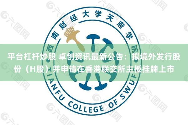 平台杠杆炒股 卓创资讯最新公告：拟境外发行股份（H股）并申请在香港联交所主板挂牌上市