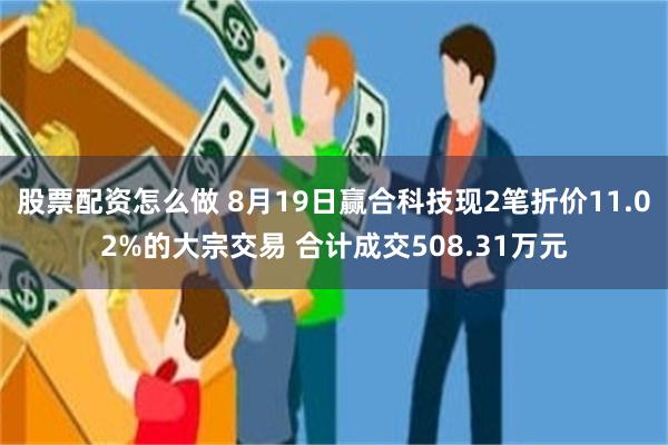 股票配资怎么做 8月19日赢合科技现2笔折价11.02%的大宗交易 合计成交508.31万元