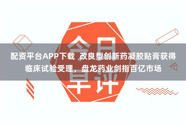 配资平台APP下载  改良型创新药凝胶贴膏获得临床试验受理，盘龙药业剑指百亿市场