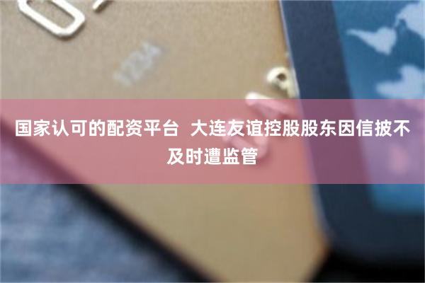 国家认可的配资平台 大连友谊控股股东因信披不及时遭监管