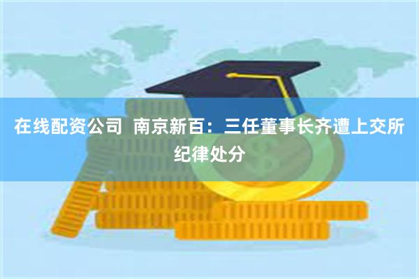 在线配资公司  南京新百：三任董事长齐遭上交所纪律处分