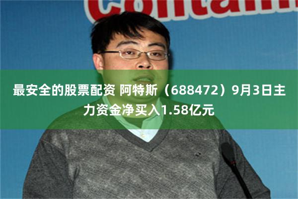 最安全的股票配资 阿特斯（688472）9月3日主力资金净买入1.58亿元