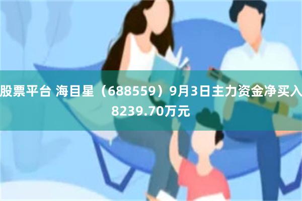 股票平台 海目星（688559）9月3日主力资金净买入8239.70万元